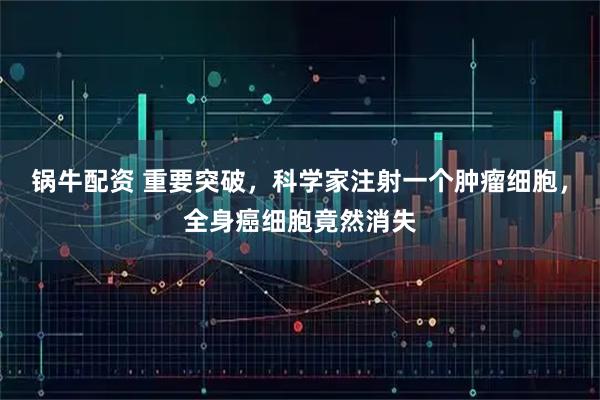 锅牛配资 重要突破，科学家注射一个肿瘤细胞，全身癌细胞竟然消失