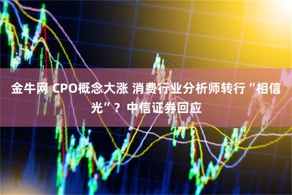 金牛网 CPO概念大涨 消费行业分析师转行“相信光”？中信证券回应
