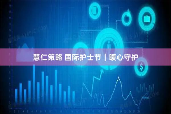 慧仁策略 国际护士节｜暖心守护