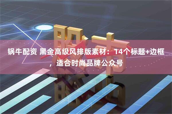 锅牛配资 黑金高级风排版素材：14个标题+边框，适合时尚品牌公众号