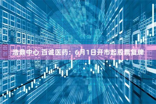 浩鼎中心 百诚医药：6月1日开市起股票复牌