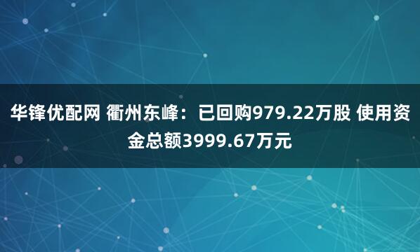 华锋优配网 衢州东峰：已回购979.22万股 使用资金总额3999.67万元