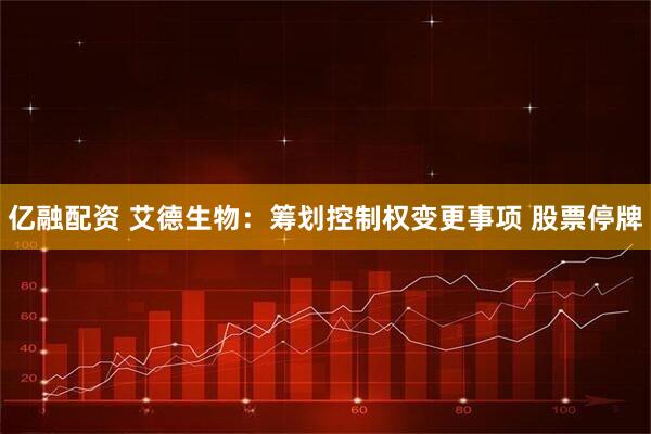 亿融配资 艾德生物：筹划控制权变更事项 股票停牌
