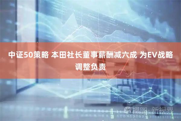 中证50策略 本田社长董事薪酬减六成 为EV战略调整负责