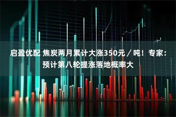 启盈优配 焦炭两月累计大涨350元／吨！专家：预计第八轮提涨落地概率大