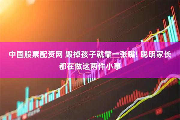中国股票配资网 毁掉孩子就靠一张嘴! 聪明家长都在做这两件小事