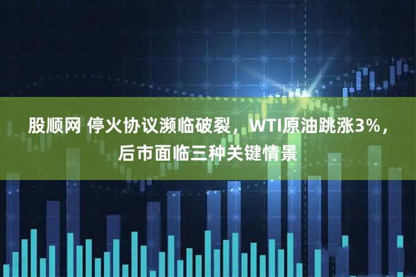 股顺网 停火协议濒临破裂，WTI原油跳涨3%，后市面临三种关键情景