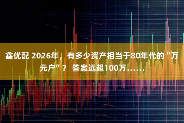 鑫优配 2026年，有多少资产相当于80年代的“万元户”？ 答案远超100万……
