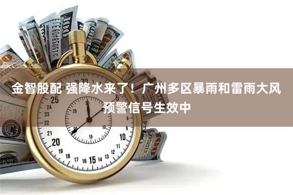 金智股配 强降水来了！广州多区暴雨和雷雨大风预警信号生效中