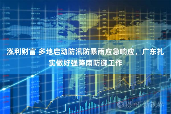 泓利财富 多地启动防汛防暴雨应急响应，广东扎实做好强降雨防御工作