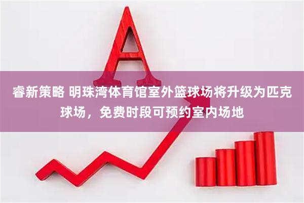 睿新策略 明珠湾体育馆室外篮球场将升级为匹克球场，免费时段可预约室内场地