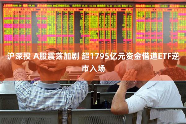 沪深投 A股震荡加剧 超1795亿元资金借道ETF逆市入场