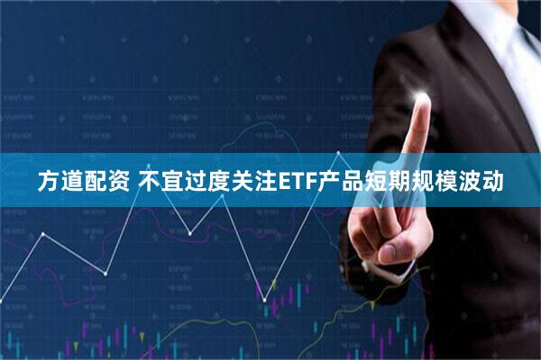 方道配资 不宜过度关注ETF产品短期规模波动