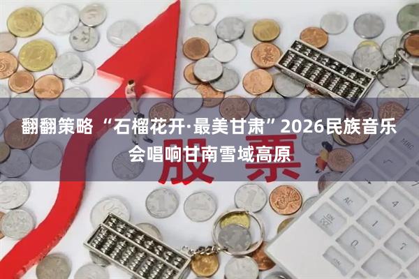 翻翻策略 “石榴花开·最美甘肃”2026民族音乐会唱响甘南雪域高原