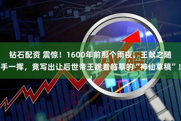 钻石配资 震惊！1600年前那个雨夜，王献之随手一挥，竟写出让后世帝王跪着临摹的“神仙草稿”！