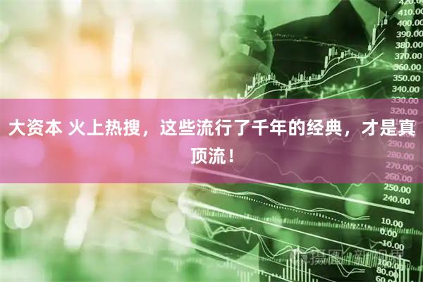 大资本 火上热搜，这些流行了千年的经典，才是真顶流！