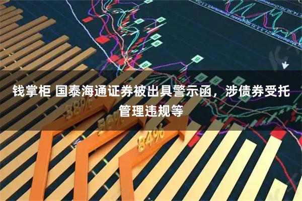 钱掌柜 国泰海通证券被出具警示函，涉债券受托管理违规等