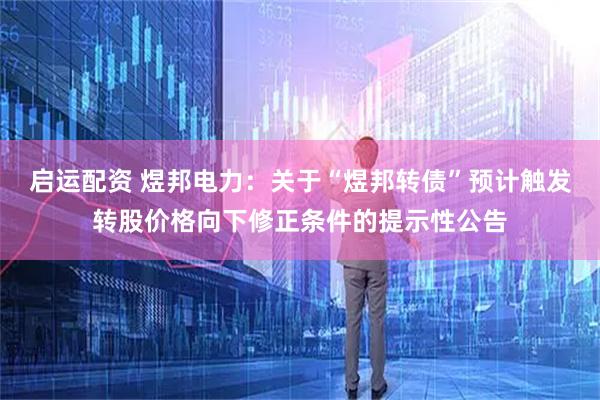 启运配资 煜邦电力：关于“煜邦转债”预计触发转股价格向下修正条件的提示性公告