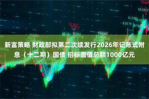新富策略 财政部拟第二次续发行2026年记账式附息（十二期）国债 招标面值总额1000亿元