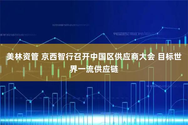 美林资管 京西智行召开中国区供应商大会 目标世界一流供应链