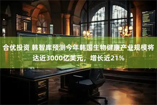合优投资 韩智库预测今年韩国生物健康产业规模将达近3000亿美元，增长近21%