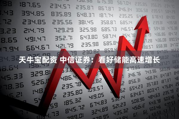 天牛宝配资 中信证券：看好储能高速增长