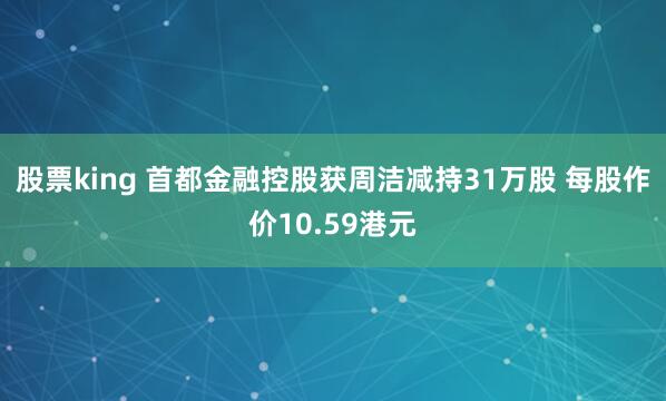 股票king 首都金融控股获周洁减持31万股 每股作价10.59港元