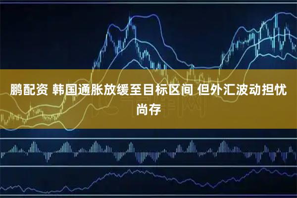 鹏配资 韩国通胀放缓至目标区间 但外汇波动担忧尚存