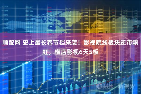 顺配网 史上最长春节档来袭！影视院线板块逆市飘红，横店影视6天5板