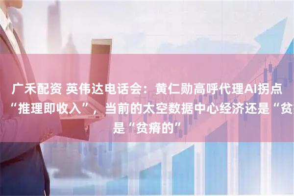 广禾配资 英伟达电话会：黄仁勋高呼代理AI拐点已至，“推理即收入”，当前的太空数据中心经济还是“贫瘠的”