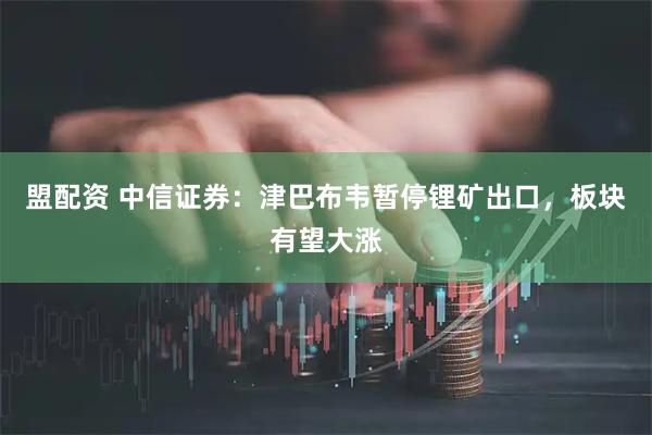 盟配资 中信证券:津巴布韦暂停锂矿出口,板块有望大涨