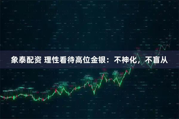 象泰配资 理性看待高位金银：不神化，不盲从