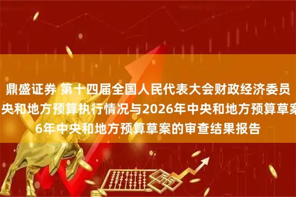 鼎盛证券 第十四届全国人民代表大会财政经济委员会关于2025年中央和地方预算执行情况与2026年中央和地方预算草案的审查结果报告