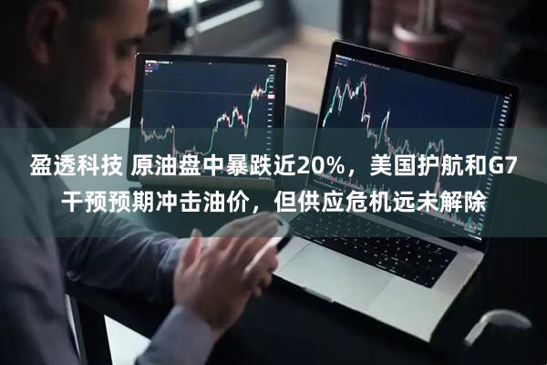 盈透科技 原油盘中暴跌近20%，美国护航和G7干预预期冲击油价，但供应危机远未解除