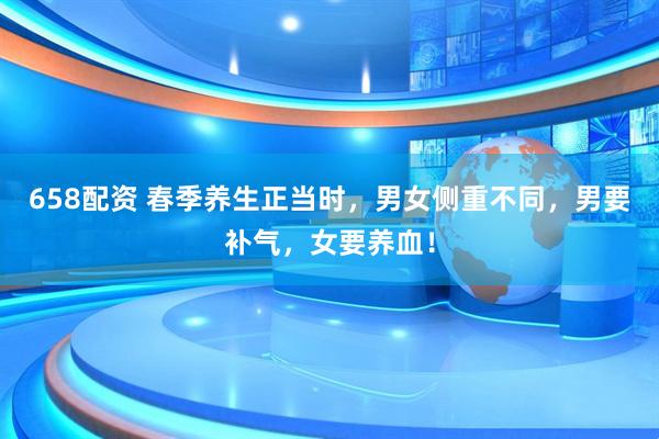 658配资 春季养生正当时，男女侧重不同，男要补气，女要养血！