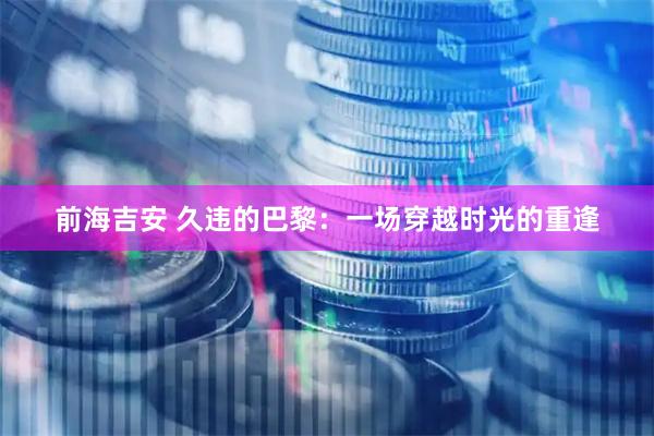 前海吉安 久违的巴黎:一场穿越时光的重逢