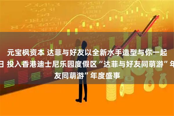 元宝枫资本 达菲与好友以全新水手造型与你一起萌游春日 投入香港迪士尼乐园度假区“达菲与好友同萌游”年度盛事