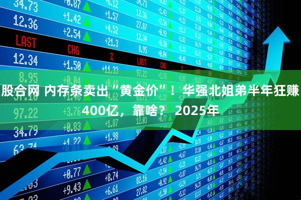 股合网 内存条卖出“黄金价”！华强北姐弟半年狂赚400亿，靠啥？ 2025年