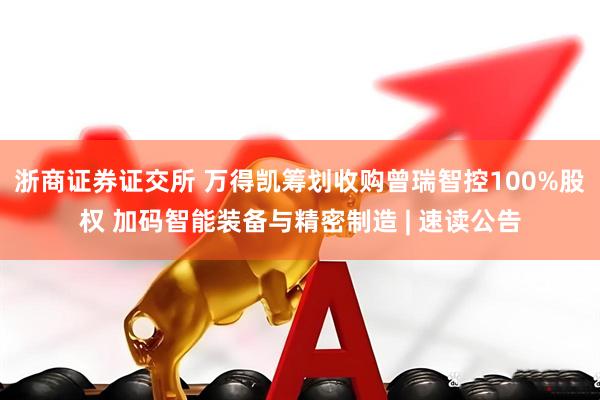 浙商证券证交所 万得凯筹划收购曾瑞智控100%股权 加码智能装备与精密制造 | 速读公告