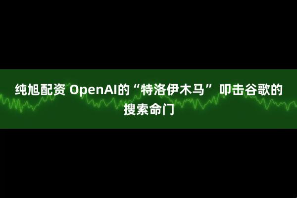 纯旭配资 OpenAI的“特洛伊木马” 叩击谷歌的搜索命门