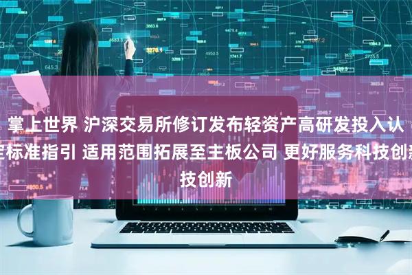 掌上世界 沪深交易所修订发布轻资产高研发投入认定标准指引 适用范围拓展至主板公司 更好服务科技创新