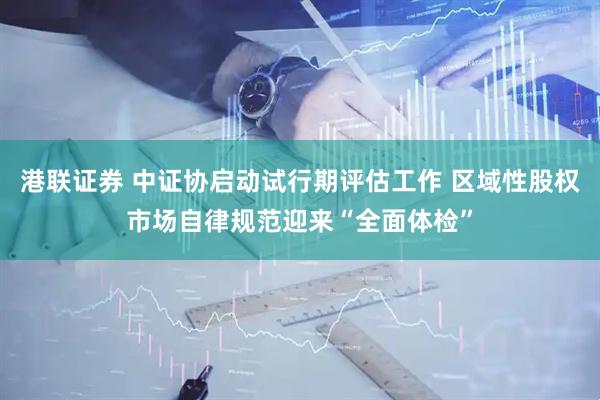 港联证券 中证协启动试行期评估工作 区域性股权市场自律规范迎来“全面体检”