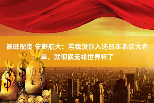 德旺配资 佐野航大：若我没能入选日本本次大名单，就彻底无缘世界杯了