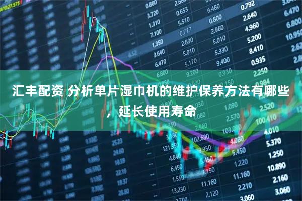 汇丰配资 分析单片湿巾机的维护保养方法有哪些，延长使用寿命