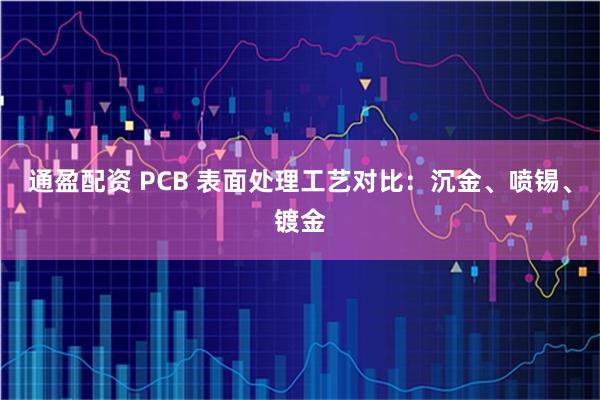 通盈配资 PCB 表面处理工艺对比：沉金、喷锡、镀金