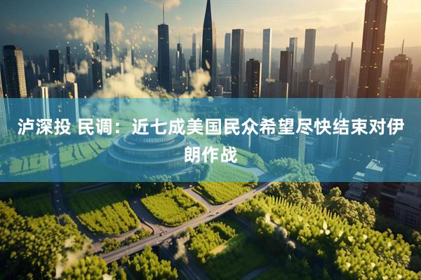 泸深投 民调:近七成美国民众希望尽快结束对伊朗作战