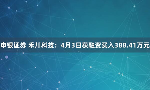 申银证券 禾川科技:4月3日获融资买入388.41万元