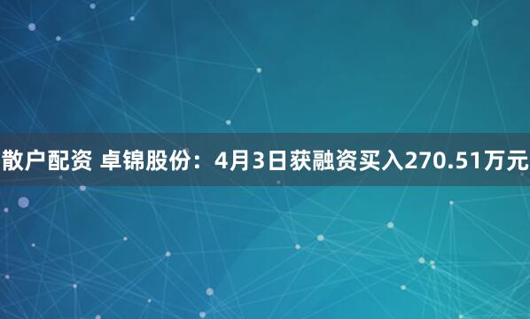 散户配资 卓锦股份：4月3日获融资买入270.51万元