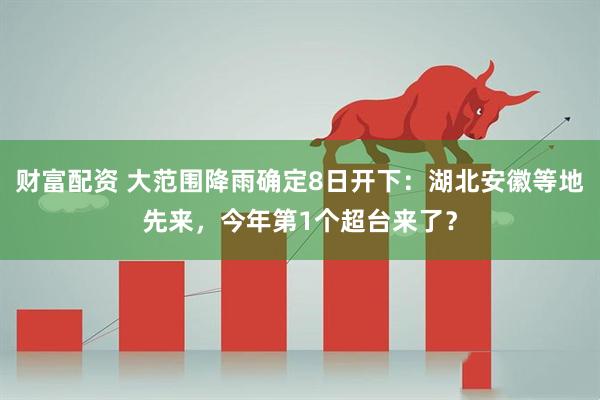 财富配资 大范围降雨确定8日开下：湖北安徽等地先来，今年第1个超台来了？