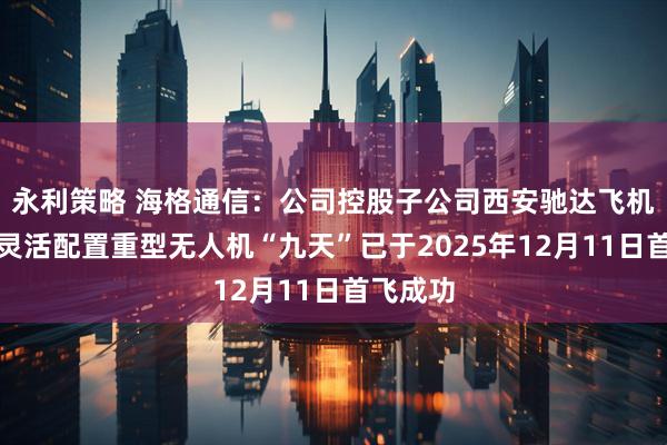 永利策略 海格通信：公司控股子公司西安驰达飞机承制的灵活配置重型无人机“九天”已于2025年12月11日首飞成功